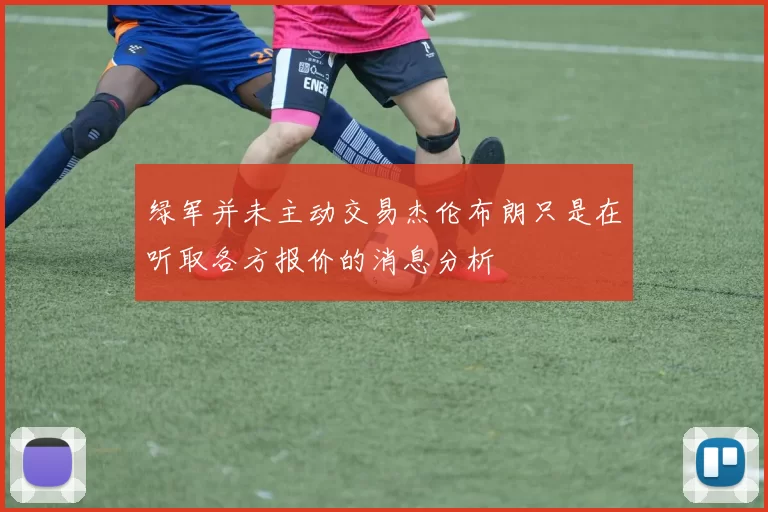 绿军并未主动交易杰伦布朗只是在听取各方报价的消息分析