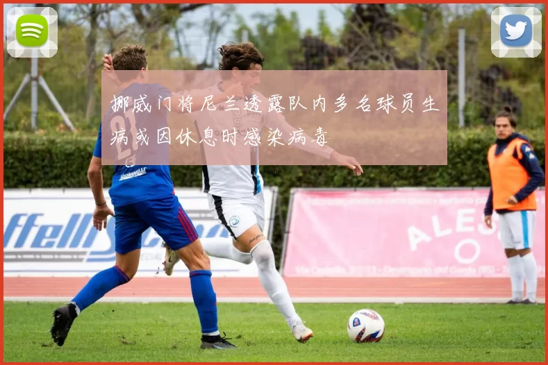 挪威门将尼兰透露队内多名球员生病或因休息时感染病毒