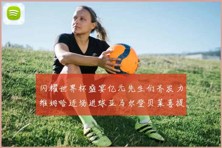 闪耀世界杯盛宴亿元先生们齐发力维姆哈连场进球亚马尔登贝莱喜提首球