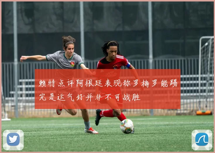 赖特点评阿根廷表现称罗梅罗能踢完是运气好并非不可战胜
