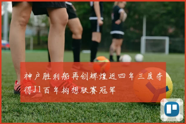 神户胜利船再创辉煌近四年三度夺得J1百年构想联赛冠军