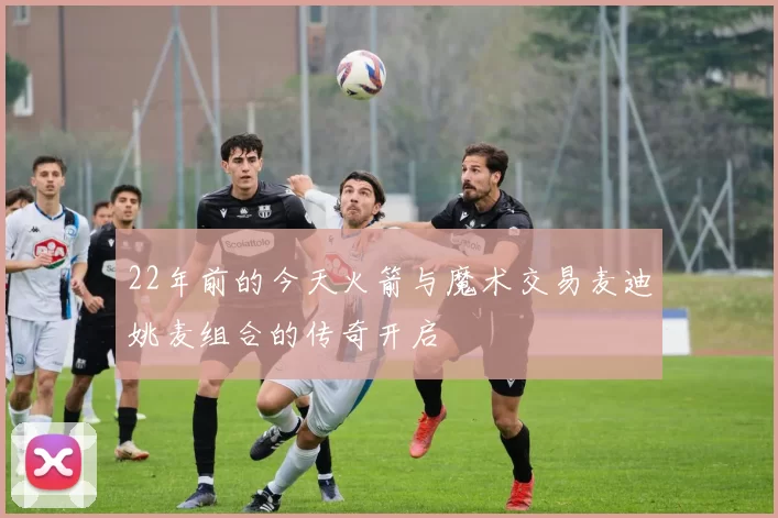 22年前的今天火箭与魔术交易麦迪姚麦组合的传奇开启