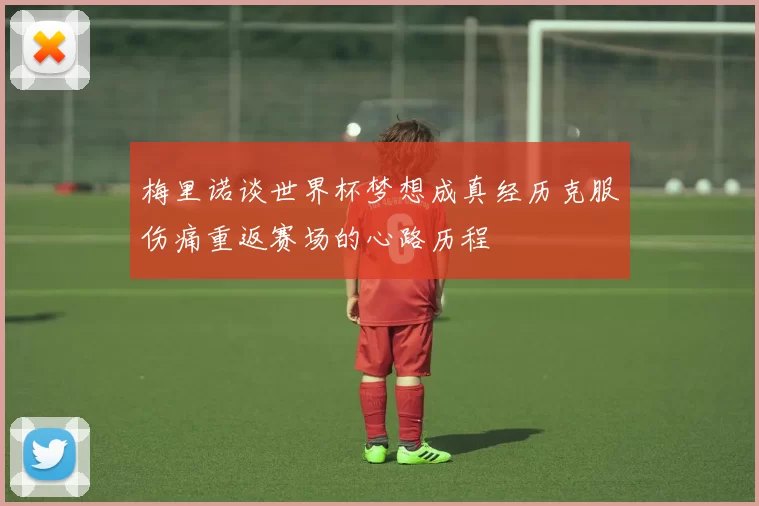 梅里诺谈世界杯梦想成真经历克服伤痛重返赛场的心路历程