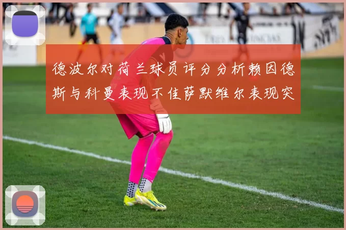 德波尔对荷兰球员评分分析赖因德斯与科曼表现不佳萨默维尔表现突出