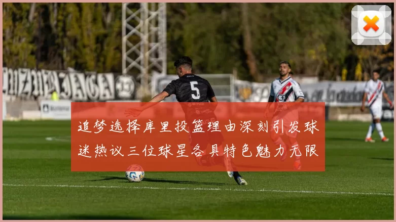 追梦选择库里投篮理由深刻引发球迷热议三位球星各具特色魅力无限