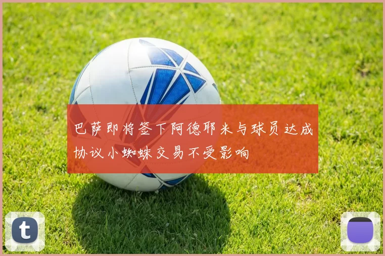 巴萨即将签下阿德耶米与球员达成协议小蜘蛛交易不受影响