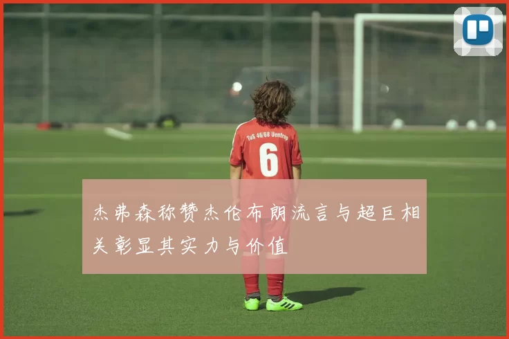 杰弗森称赞杰伦布朗流言与超巨相关彰显其实力与价值