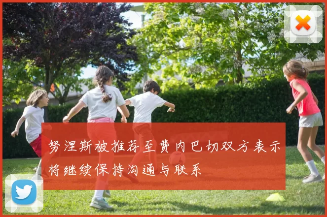 努涅斯被推荐至费内巴切双方表示将继续保持沟通与联系